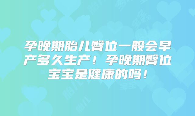 孕晚期胎儿臀位一般会早产多久生产！孕晚期臀位宝宝是健康的吗！