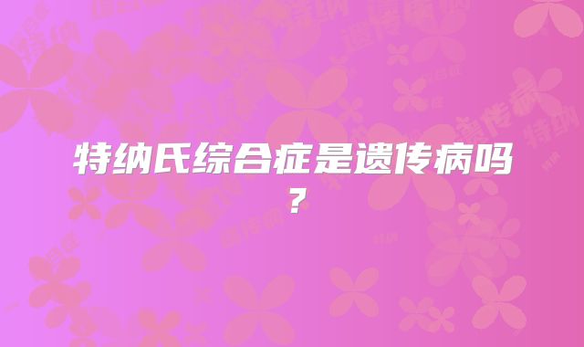 特纳氏综合症是遗传病吗？