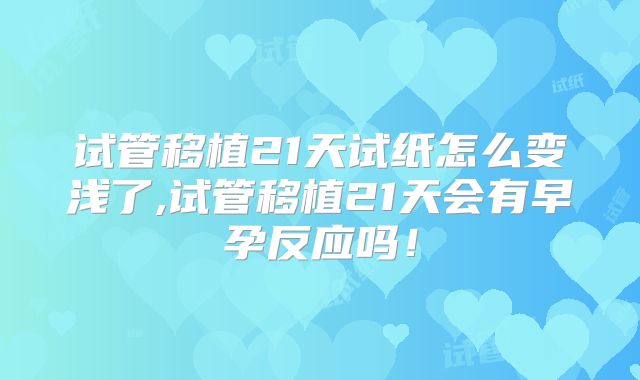 试管移植21天试纸怎么变浅了,试管移植21天会有早孕反应吗！