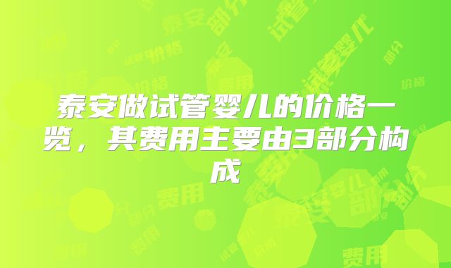 泰安做试管婴儿的价格一览，其费用主要由3部分构成