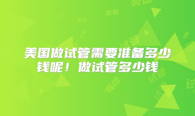 美国做试管需要准备多少钱呢!做试管多少钱