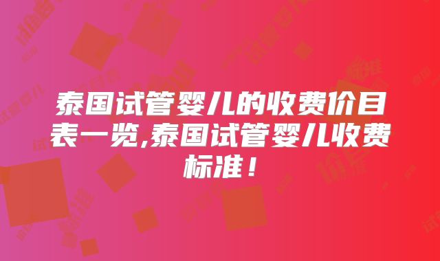泰国试管婴儿的收费价目表一览,泰国试管婴儿收费标准！