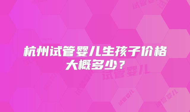 杭州试管婴儿生孩子价格大概多少?