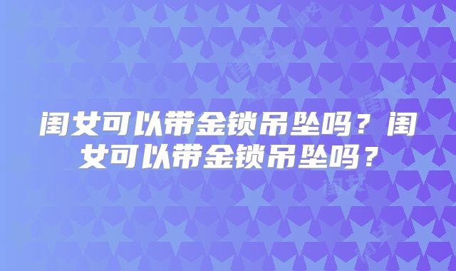 闺女可以带金锁吊坠吗？闺女可以带金锁吊坠吗？