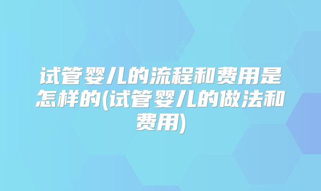 试管婴儿的流程和费用是怎样的(试管婴儿的做法和费用)