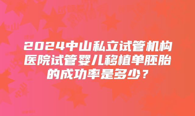 2024中山私立试管机构医院试管婴儿移植单胚胎的成功率是多少？