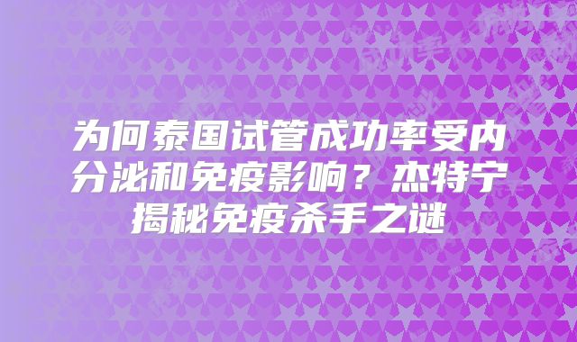 为何泰国试管成功率受内分泌和免疫影响？杰特宁揭秘免疫杀手之谜