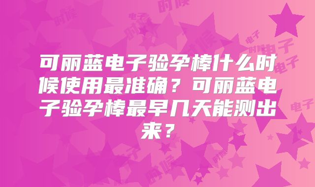 可丽蓝电子验孕棒什么时候使用最准确?可丽蓝电子验孕棒最早几天能测出来?