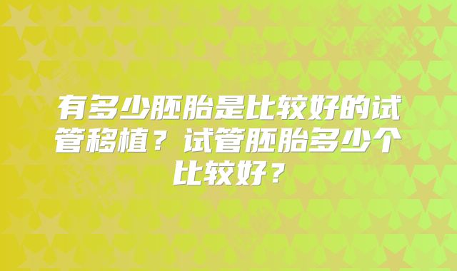 有多少胚胎是比较好的试管移植?试管胚胎多少个比较好?