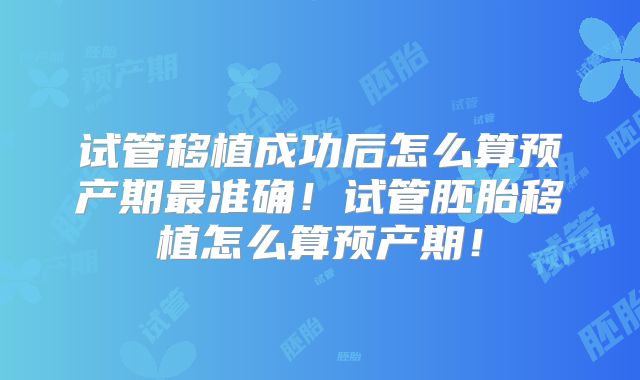 试管移植成功后怎么算预产期最准确!试管胚胎移植怎么算预产期!