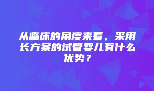 从临床的角度来看，采用长方案的试管婴儿有什么优势？