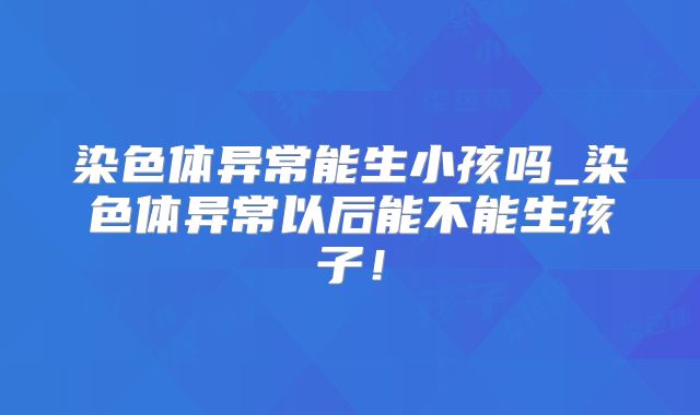 染色体异常能生小孩吗_染色体异常以后能不能生孩子！