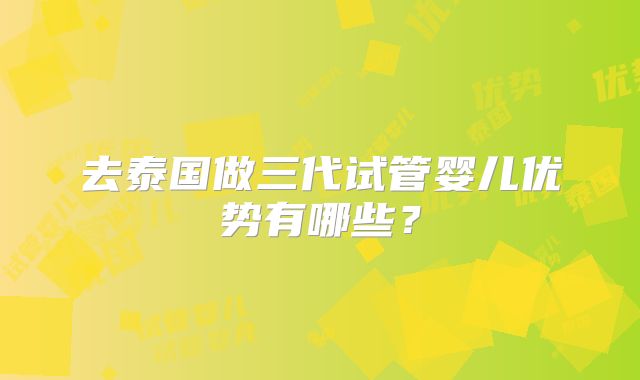 去泰国做三代试管婴儿优势有哪些？