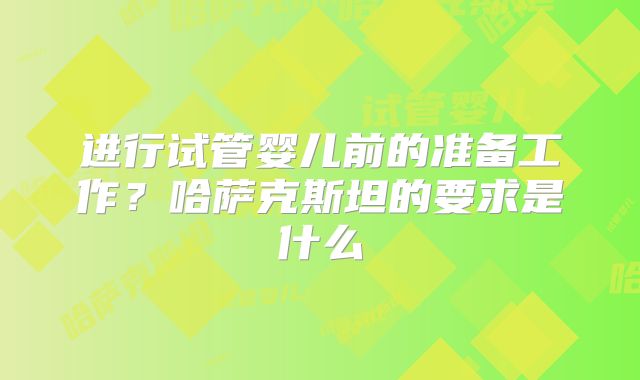 进行试管婴儿前的准备工作?哈萨克斯坦的要求是什么