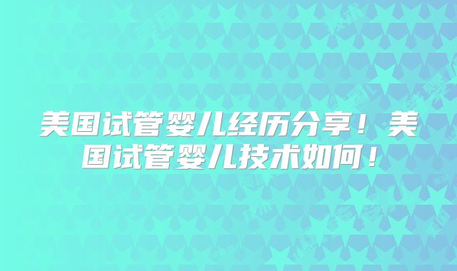 美国试管婴儿经历分享！美国试管婴儿技术如何！