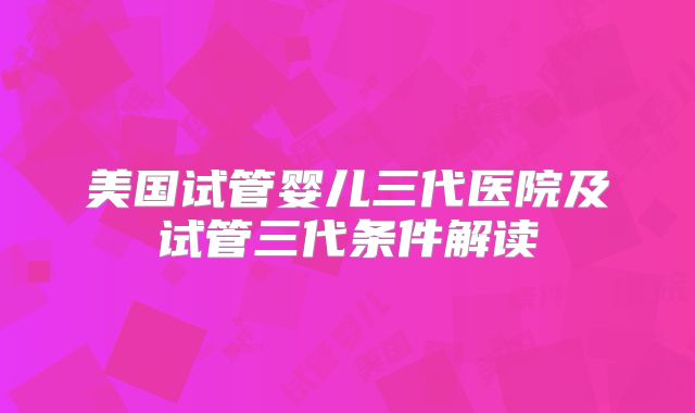 美国试管婴儿三代医院及试管三代条件解读