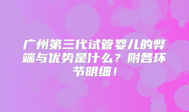 广州第三代试管婴儿的弊端与优势是什么？附各环节明细！