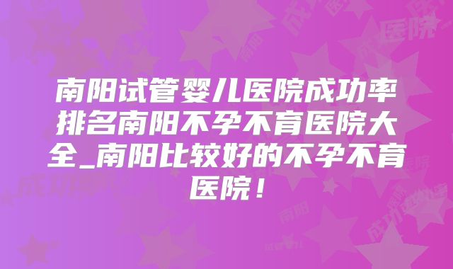 南阳试管婴儿医院成功率排名南阳不孕不育医院大全_南阳比较好的不孕不育医院！