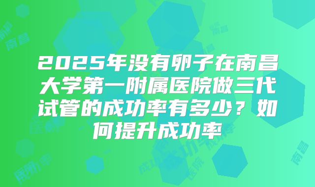2025年没有卵子在南昌大学第一附属医院做三代试管的成功率有多少？如何提升成功率