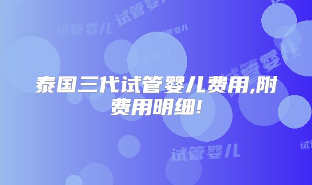泰国三代试管婴儿费用,附费用明细!
