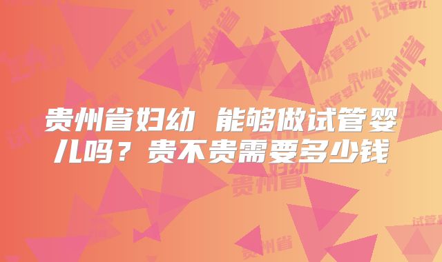 贵州省妇幼 能够做试管婴儿吗？贵不贵需要多少钱