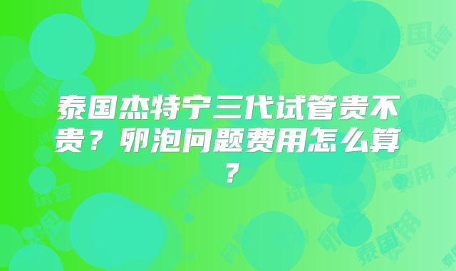 泰国杰特宁三代试管贵不贵？卵泡问题费用怎么算？