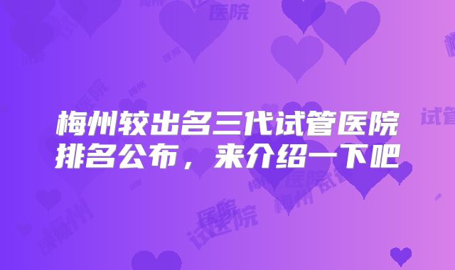 梅州较出名三代试管医院排名公布,来介绍一下吧