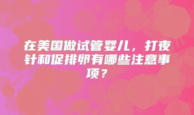 在美国做试管婴儿，打夜针和促排卵有哪些注意事项？