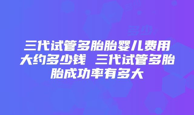 三代试管多胎胎婴儿费用大约多少钱 三代试管多胎胎成功率有多大
