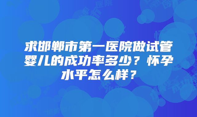 求邯郸市第一医院做试管婴儿的成功率多少？怀孕水平怎么样？