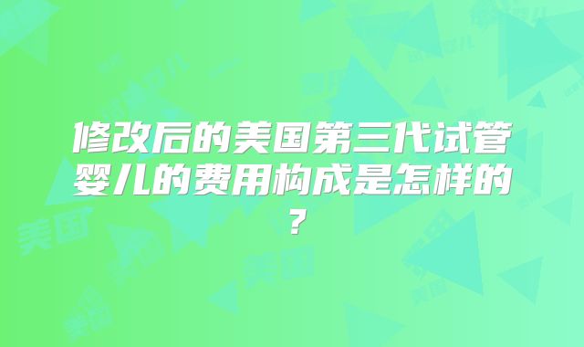 修改后的美国第三代试管婴儿的费用构成是怎样的？