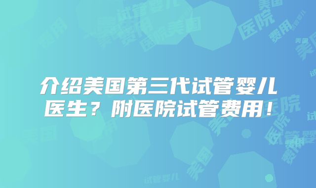 介绍美国第三代试管婴儿医生?附医院试管费用!