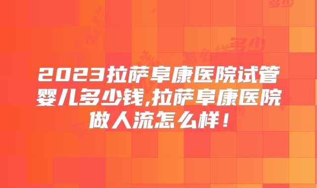 2023拉萨阜康医院试管婴儿多少钱,拉萨阜康医院做人流怎么样！