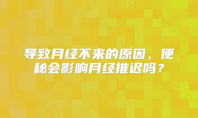导致月经不来的原因，便秘会影响月经推迟吗？