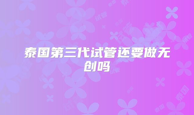 泰国第三代试管还要做无创吗