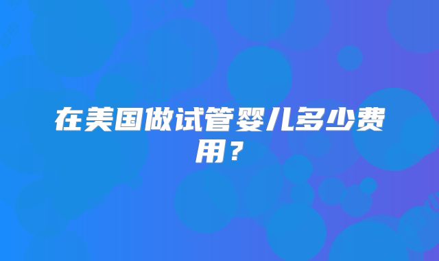 在美国做试管婴儿多少费用？