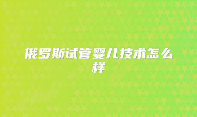 俄罗斯试管婴儿技术怎么样