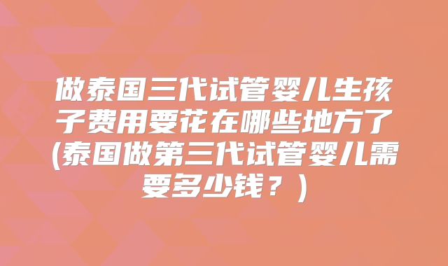 做泰国三代试管婴儿生孩子费用要花在哪些地方了(泰国做第三代试管婴儿需要多少钱？)