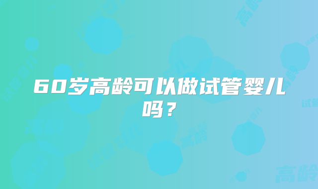 60岁高龄可以做试管婴儿吗？