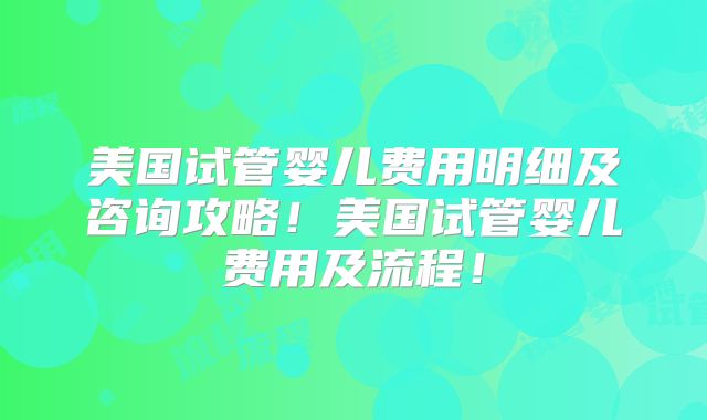美国试管婴儿费用明细及咨询攻略!美国试管婴儿费用及流程!