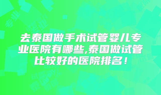 去泰国做手术试管婴儿专业医院有哪些,泰国做试管比较好的医院排名！