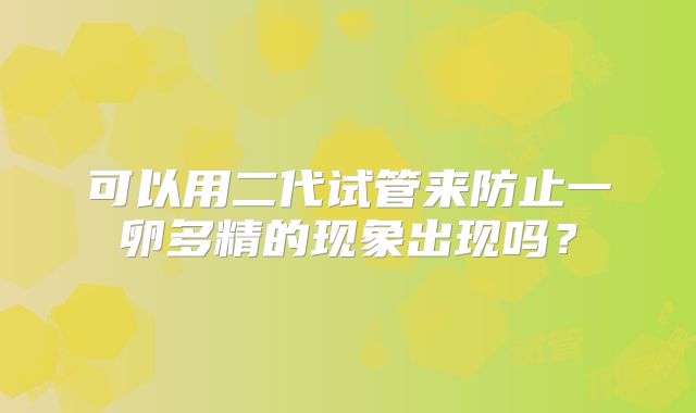 可以用二代试管来防止一卵多精的现象出现吗？