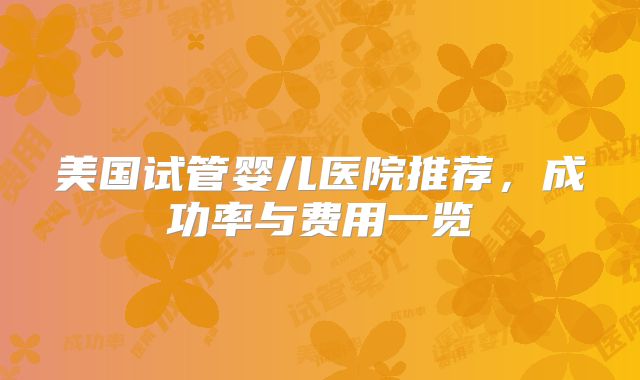美国试管婴儿医院推荐,成功率与费用一览