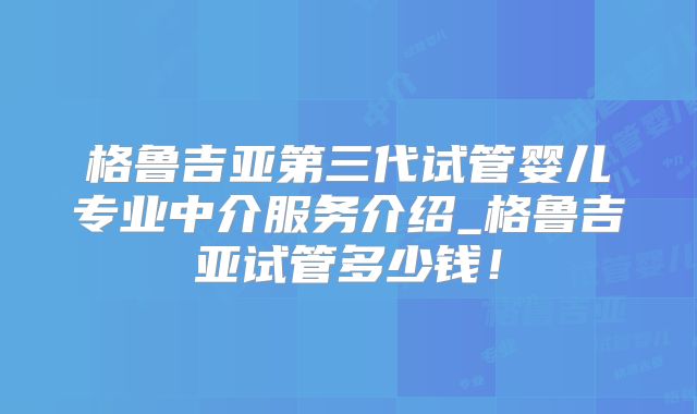 格鲁吉亚第三代试管婴儿专业中介服务介绍_格鲁吉亚试管多少钱!