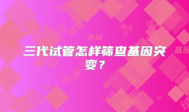三代试管怎样筛查基因突变？