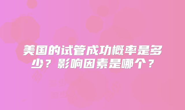 美国的试管成功概率是多少？影响因素是哪个？