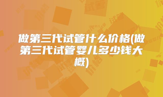 做第三代试管什么价格(做第三代试管婴儿多少钱大概)