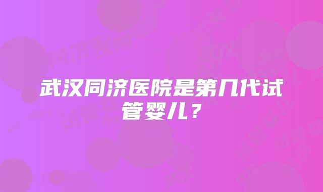 武汉同济医院是第几代试管婴儿?