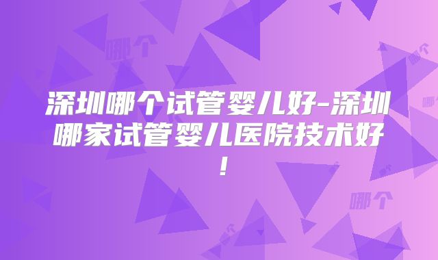 深圳哪个试管婴儿好-深圳哪家试管婴儿医院技术好！
