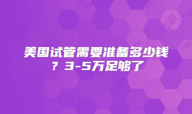 美国试管需要准备多少钱？3-5万足够了